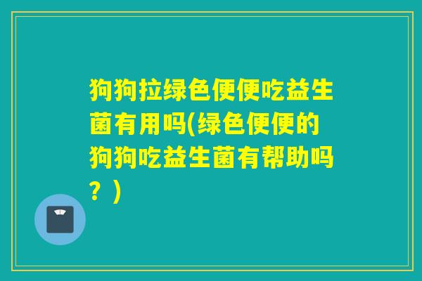 狗狗拉绿色便便吃益生菌有用吗(绿色便便的狗狗吃益生菌有帮助吗?) 狗狗拉绿色便便吃益生菌有用吗(绿色便便的狗狗吃益生菌有帮助吗?)