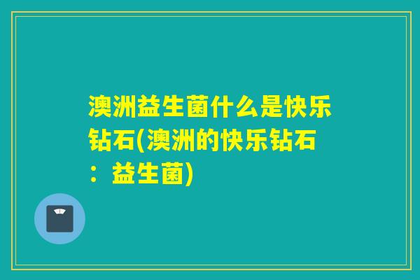 澳洲益生菌什么是快乐钻石(澳洲的快乐钻石:益生菌) 澳洲益生菌什么是快乐钻石(澳洲的快乐钻石:益生菌)