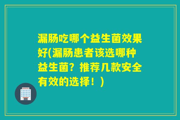 漏肠吃哪个益生菌效果好(漏肠患者该选哪种益生菌?推荐几款安全有效的选择!) 漏肠吃哪个益生菌效果好(漏肠患者该选哪种益生菌?推荐几款安全有效的选择!)