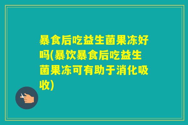 暴食后吃益生菌果冻好吗(暴饮暴食后吃益生菌果冻可有助于消化吸收)