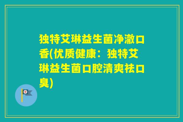 独特艾琳益生菌净澈口香(优质健康:独特艾琳益生菌口腔清爽祛) 独特艾琳益生菌净澈口香(优质健康:独特艾琳益生菌口腔清爽祛)