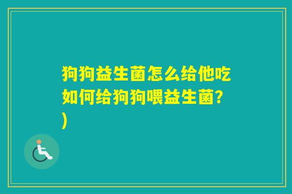 狗狗益生菌怎么给他吃如何给狗狗喂益生菌？)
