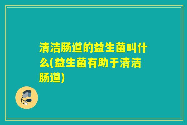 清洁肠道的益生菌叫什么(益生菌有助于清洁肠道)