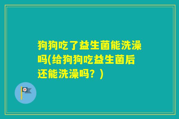 狗狗吃了益生菌能洗澡吗(给狗狗吃益生菌后还能洗澡吗？)