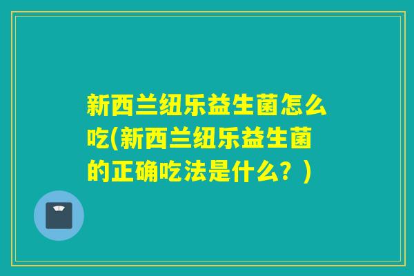 新西兰纽乐益生菌怎么吃(新西兰纽乐益生菌的正确吃法是什么?) 新西兰纽乐益生菌怎么吃(新西兰纽乐益生菌的正确吃法是什么?)