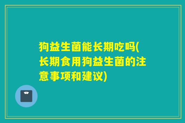 狗益生菌能长期吃吗(长期食用狗益生菌的注意事项和建议)