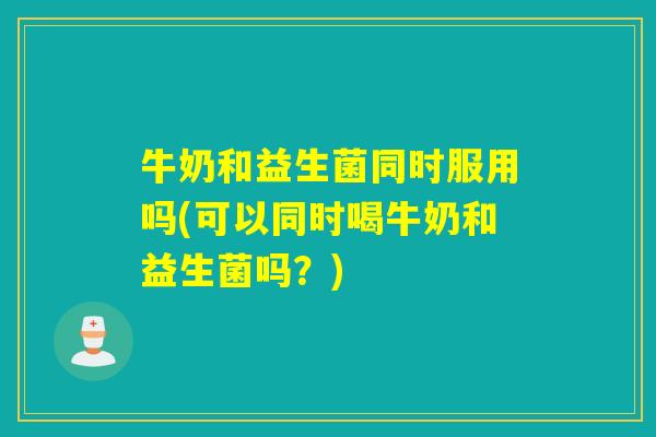 牛奶和益生菌同时服用吗(可以同时喝牛奶和益生菌吗？)