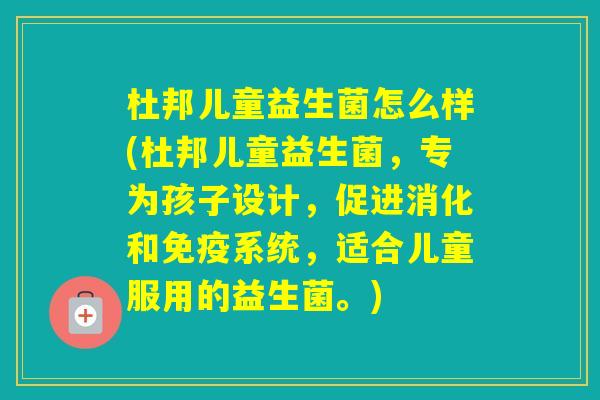 杜邦儿童益生菌怎么样(杜邦儿童益生菌,专为孩子设计,促进消化和系统,适合儿童服用的益生菌。) 杜邦儿童益生菌怎么样(杜邦儿童益生菌,专为孩子设计,促进消化和系统,适合儿童服用的益生菌。)