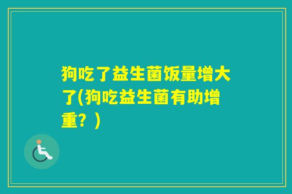 狗吃了益生菌饭量增大了(狗吃益生菌有助增重？)