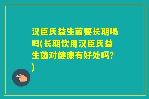 汉臣氏益生菌要长期喝吗(长期饮用汉臣氏益生菌对健康有好处吗？)