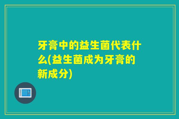 牙膏中的益生菌代表什么(益生菌成为牙膏的新成分)