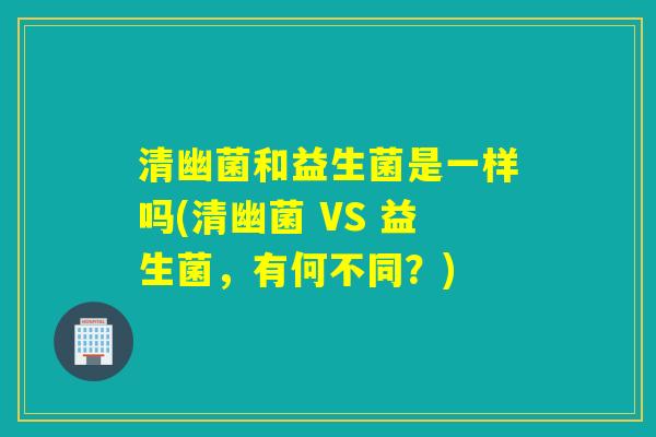 清幽菌和益生菌是一样吗(清幽菌 VS 益生菌，有何不同？)