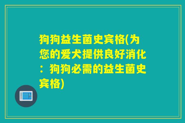 狗狗益生菌史宾格(为您的爱犬提供良好消化：狗狗必需的益生菌史宾格)
