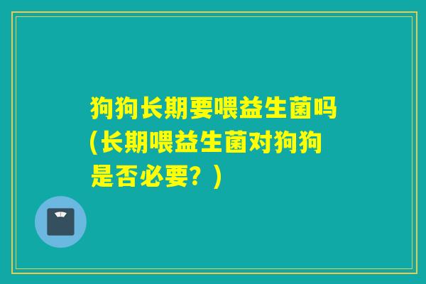 狗狗长期要喂益生菌吗(长期喂益生菌对狗狗是否必要？)