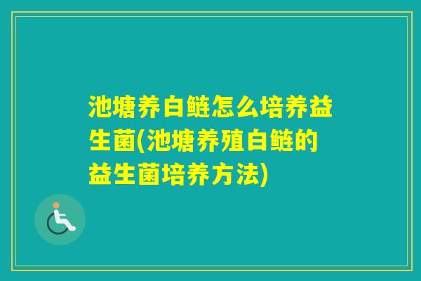 池塘养白鲢怎么培养益生菌(池塘养殖白鲢的益生菌培养方法) 池塘养白鲢怎么培养益生菌(池塘养殖白鲢的益生菌培养方法)