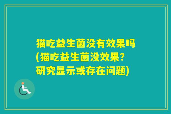 猫吃益生菌没有效果吗(猫吃益生菌没效果?研究显示或存在问题) 猫吃益生菌没有效果吗(猫吃益生菌没效果?研究显示或存在问题)