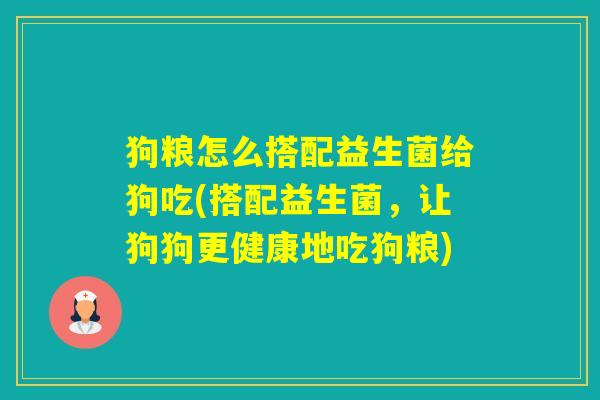狗粮怎么搭配益生菌给狗吃(搭配益生菌，让狗狗更健康地吃狗粮)