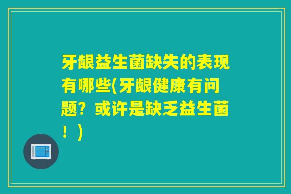 牙龈益生菌缺失的表现有哪些(牙龈健康有问题？或许是缺乏益生菌！)