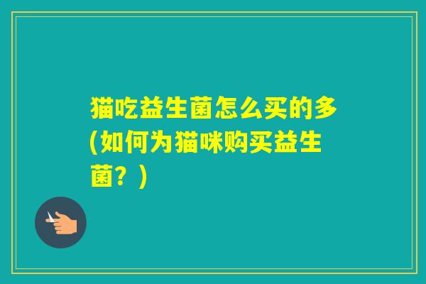 猫吃益生菌怎么买的多(如何为猫咪购买益生菌？)