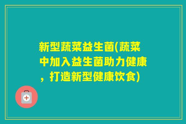 新型蔬菜益生菌(蔬菜中加入益生菌助力健康，打造新型健康饮食)