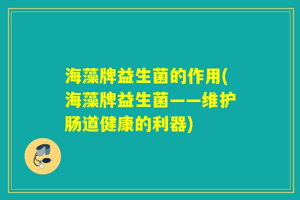 海藻牌益生菌的作用(海藻牌益生菌——维护肠道健康的利器)