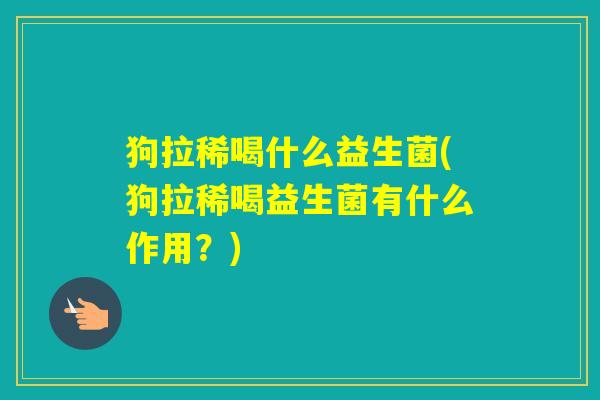 狗拉稀喝什么益生菌(狗拉稀喝益生菌有什么作用?) 狗拉稀喝什么益生菌(狗拉稀喝益生菌有什么作用?)
