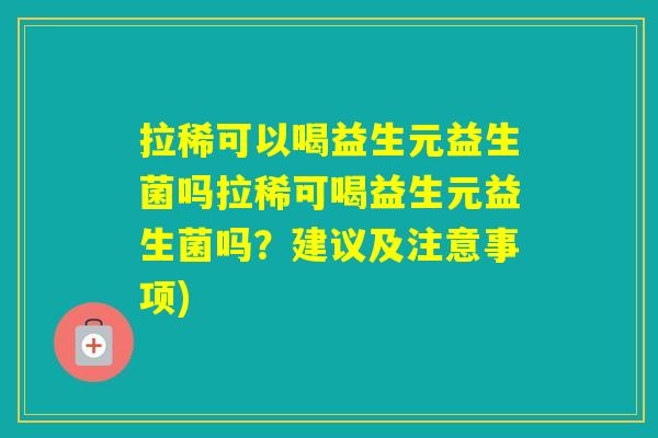 拉稀可以喝益生元益生菌吗拉稀可喝益生元益生菌吗?建议及注意事项) 拉稀可以喝益生元益生菌吗拉稀可喝益生元益生菌吗?建议及注意事项)
