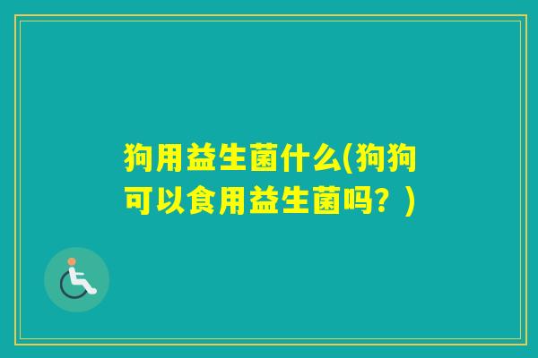 狗用益生菌什么(狗狗可以食用益生菌吗？)