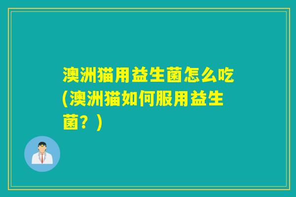 澳洲猫用益生菌怎么吃(澳洲猫如何服用益生菌？)
