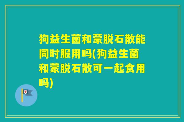 狗益生菌和蒙脱石散能同时服用吗(狗益生菌和蒙脱石散可一起食用吗) 狗益生菌和蒙脱石散能同时服用吗(狗益生菌和蒙脱石散可一起食用吗)