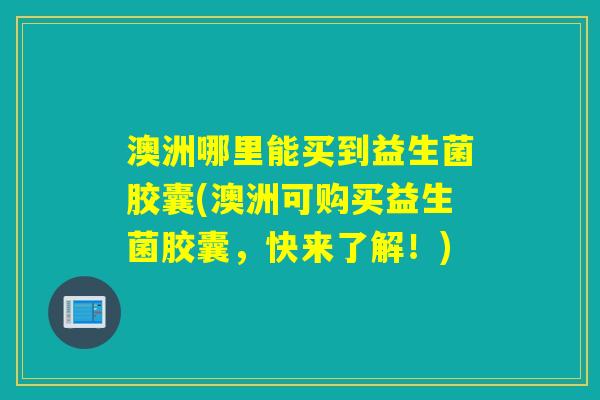澳洲哪里能买到益生菌胶囊(澳洲可购买益生菌胶囊，快来了解！)