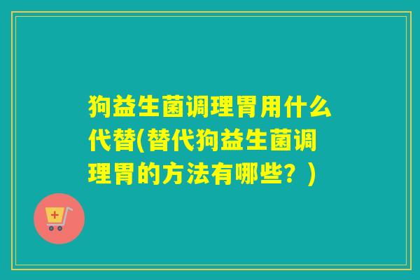 狗益生菌调理胃用什么代替(替代狗益生菌调理胃的方法有哪些？)