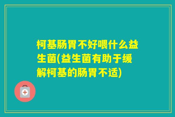 柯基肠胃不好喂什么益生菌(益生菌有助于缓解柯基的肠胃不适)