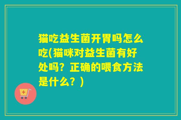 猫吃益生菌开胃吗怎么吃(猫咪对益生菌有好处吗？正确的喂食方法是什么？)