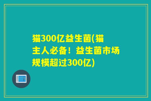 猫300亿益生菌(猫主人必备！益生菌市场规模超过300亿)