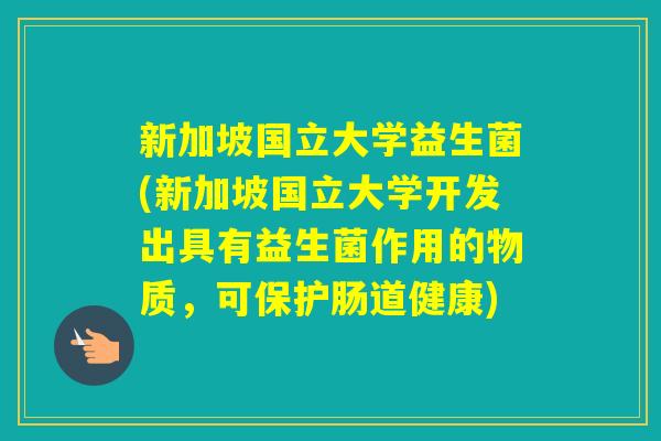 新加坡国立大学益生菌(新加坡国立大学开发出具有益生菌作用的物质，可保护肠道健康)