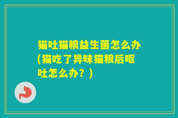 猫吐猫粮益生菌怎么办(猫吃了异味猫粮后怎么办？)