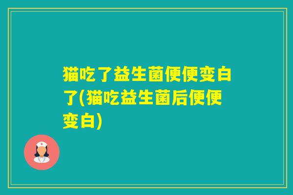 猫吃了益生菌便便变白了(猫吃益生菌后便便变白)