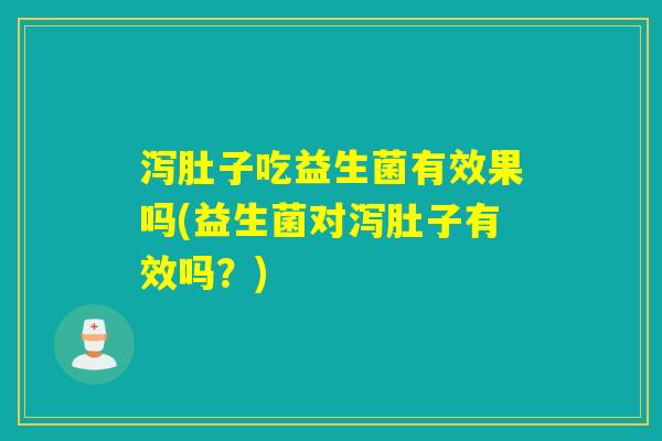 泻肚子吃益生菌有效果吗(益生菌对泻肚子有效吗？)