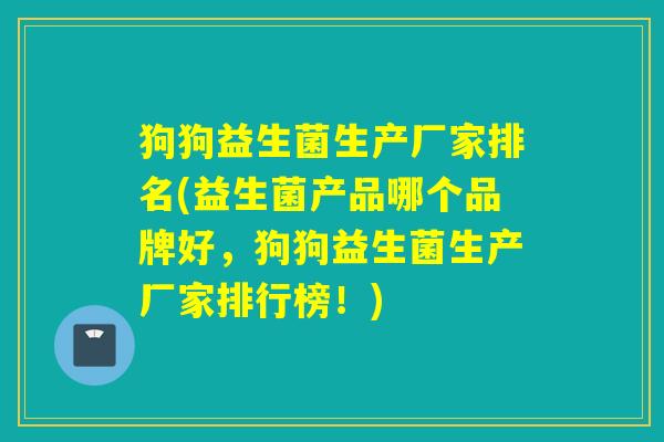 狗狗益生菌生产厂家排名(益生菌产品哪个品牌好，狗狗益生菌生产厂家排行榜！)