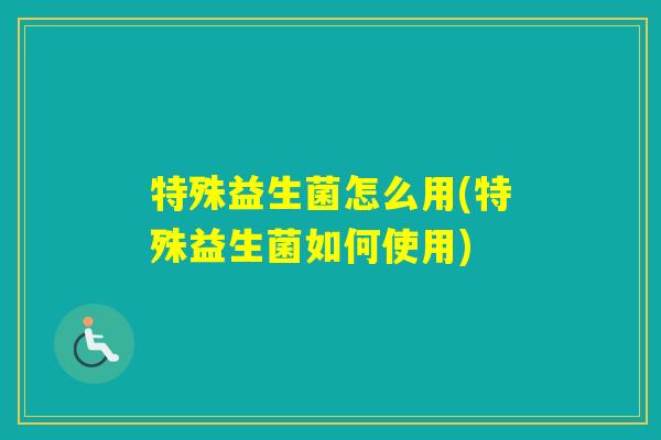 特殊益生菌怎么用(特殊益生菌如何使用)