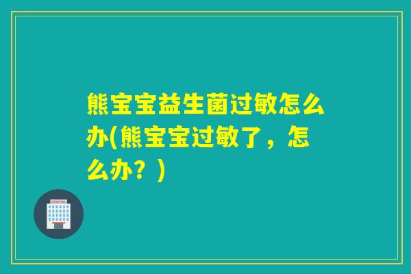 熊宝宝益生菌怎么办(熊宝宝了，怎么办？)