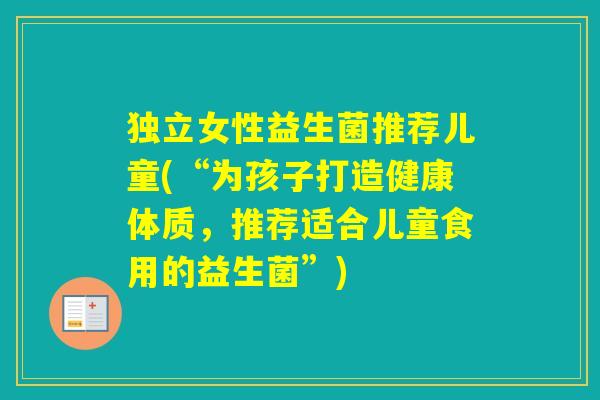 独立女性益生菌推荐儿童(“为孩子打造健康体质，推荐适合儿童食用的益生菌”)