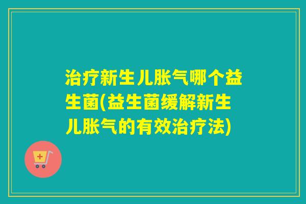 新生儿哪个益生菌(益生菌缓解新生儿的有效法)