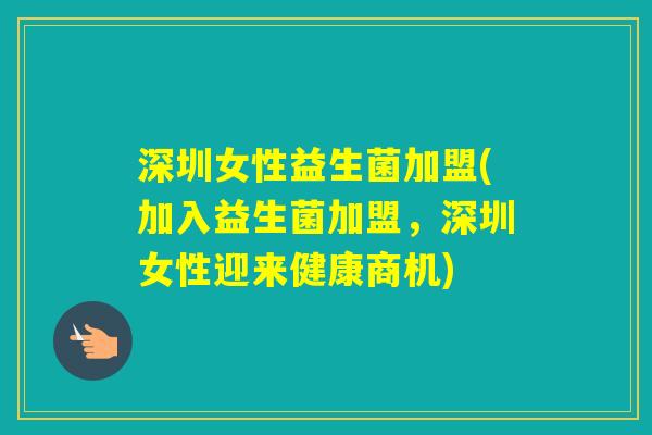 深圳女性益生菌加盟(加入益生菌加盟，深圳女性迎来健康商机)