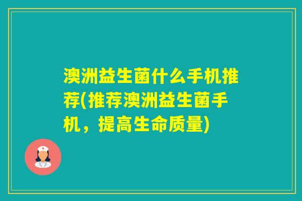 澳洲益生菌什么手机推荐(推荐澳洲益生菌手机，提高生命质量)