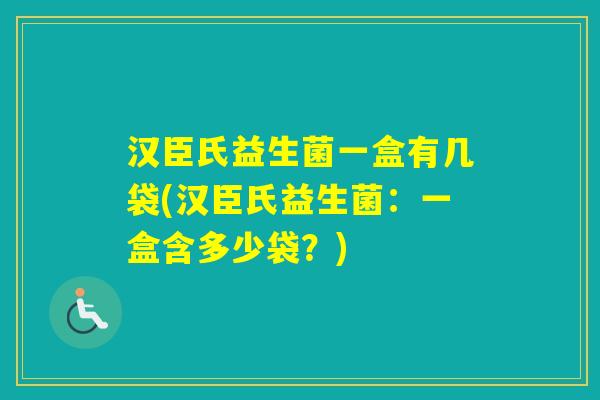 汉臣氏益生菌一盒有几袋(汉臣氏益生菌:一盒含多少袋?) 汉臣氏益生菌一盒有几袋(汉臣氏益生菌:一盒含多少袋?)