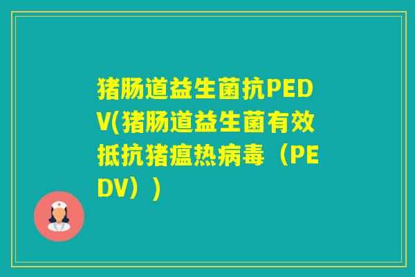 猪肠道益生菌抗PEDV(猪肠道益生菌有效抵抗猪瘟热（PEDV）)