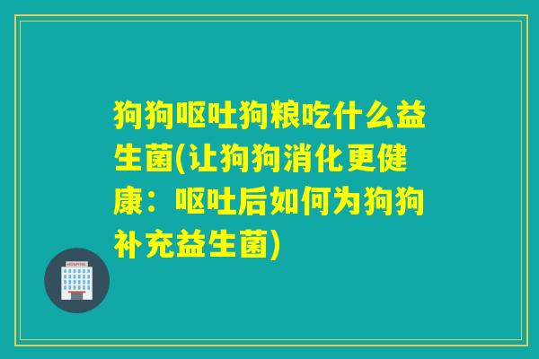 狗狗狗粮吃什么益生菌(让狗狗消化更健康:后如何为狗狗补充益生菌) 狗狗狗粮吃什么益生菌(让狗狗消化更健康:后如何为狗狗补充益生菌)