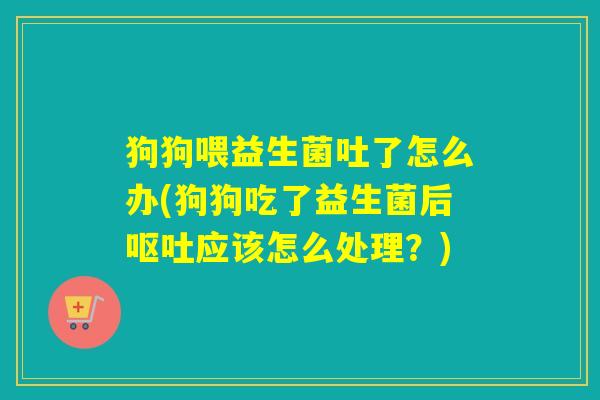 狗狗喂益生菌吐了怎么办(狗狗吃了益生菌后应该怎么处理？)